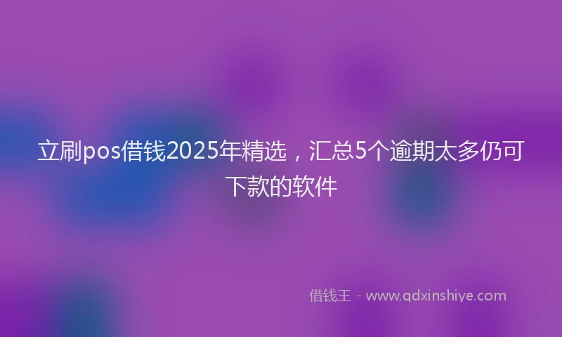 立刷pos借钱2025年精选，汇总5个逾期太多仍可下款的软件