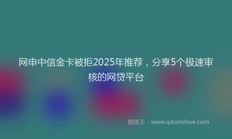 网申中信金卡被拒2025年推荐，分享5个极速审核的网贷平台