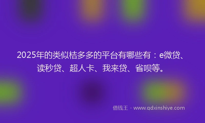 2025年的类似桔多多的平台有哪些有：e微贷、读秒贷、超人卡、我来贷、省呗等。