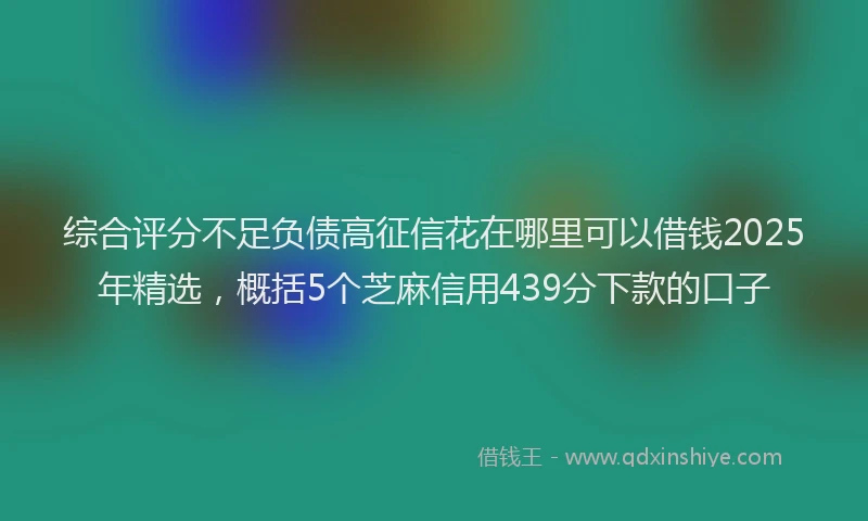 综合评分不足负债高征信花在哪里可以借钱2025年精选，概括5个芝麻信用439分下款的口子