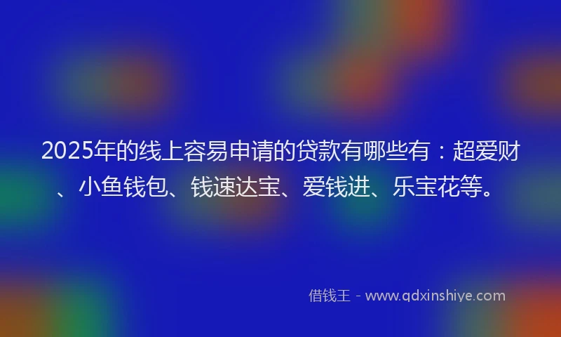 2025年的线上容易申请的贷款有哪些有：超爱财、小鱼钱包、钱速达宝、爱钱进、乐宝花等。