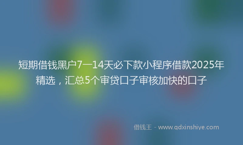 短期借钱黑户7一14天必下款小程序借款2025年精选，汇总5个审贷口子审核加快的口子