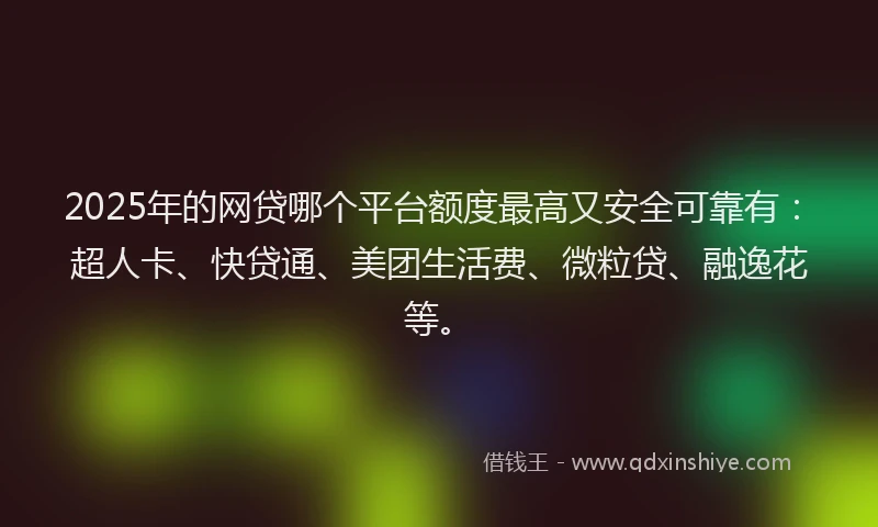 2025年的网贷哪个平台额度最高又安全可靠有：超人卡、快贷通、美团生活费、微粒贷、融逸花等。