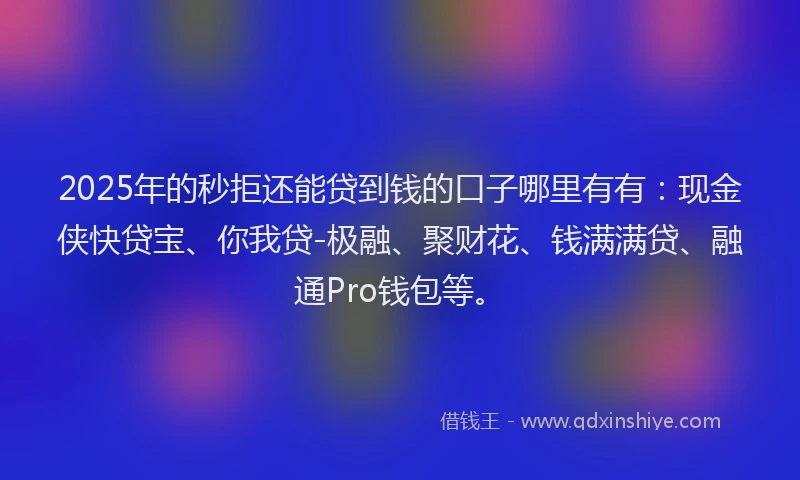 2025年的秒拒还能贷到钱的口子哪里有有：现金侠快贷宝、你我贷-极融、聚财花、钱满满贷、融通Pro钱包等。
