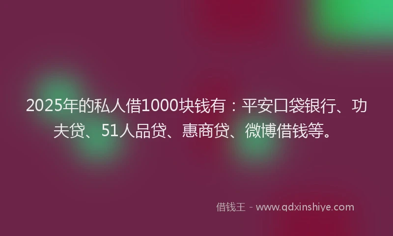 2025年的私人借1000块钱有：平安口袋银行、功夫贷、51人品贷、惠商贷、微博借钱等。