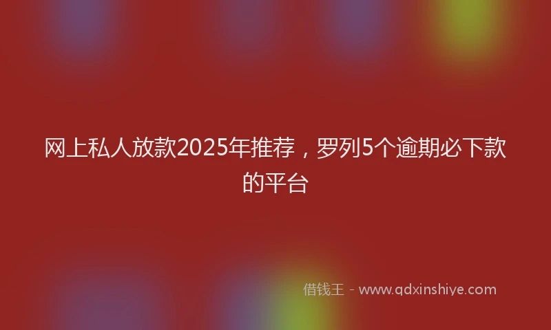 网上私人放款2025年推荐，罗列5个逾期必下款的平台