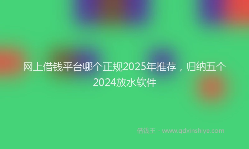 网上借钱平台哪个正规2025年推荐，归纳五个2024放水软件