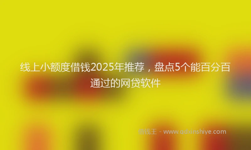 线上小额度借钱2025年推荐，盘点5个能百分百通过的网贷软件