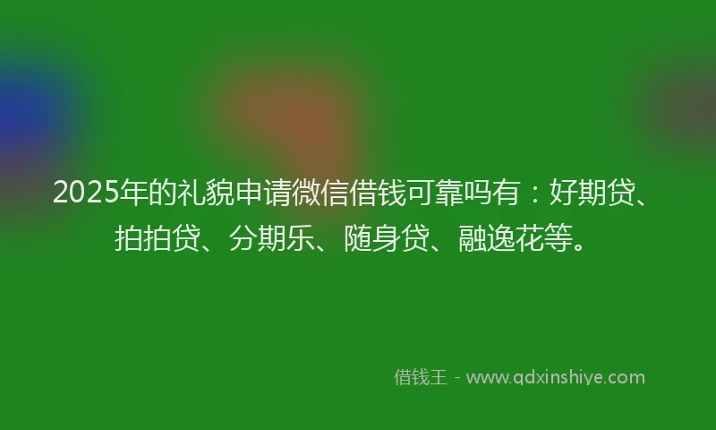 2025年的礼貌申请微信借钱可靠吗有:好期贷、拍拍贷、分期乐、随身贷、融逸花等。