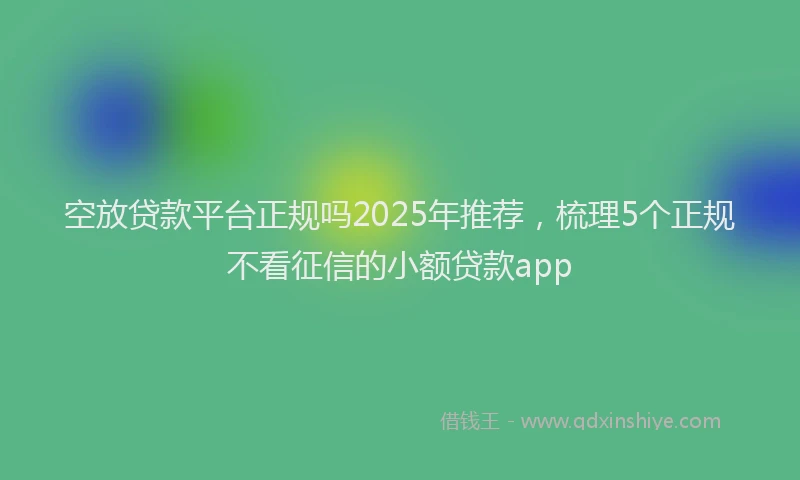 空放贷款平台正规吗2025年推荐，梳理5个正规不看征信的小额贷款app