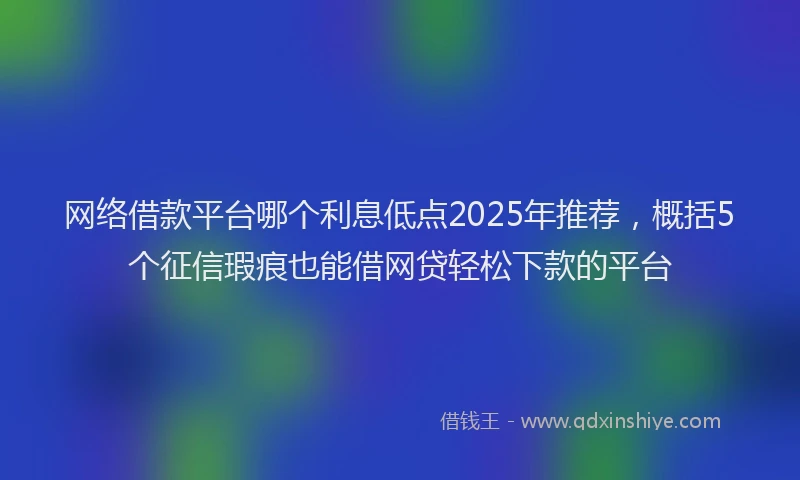 网络借款平台哪个利息低点2025年推荐，概括5个征信瑕疵也能借网贷轻松下款的平台