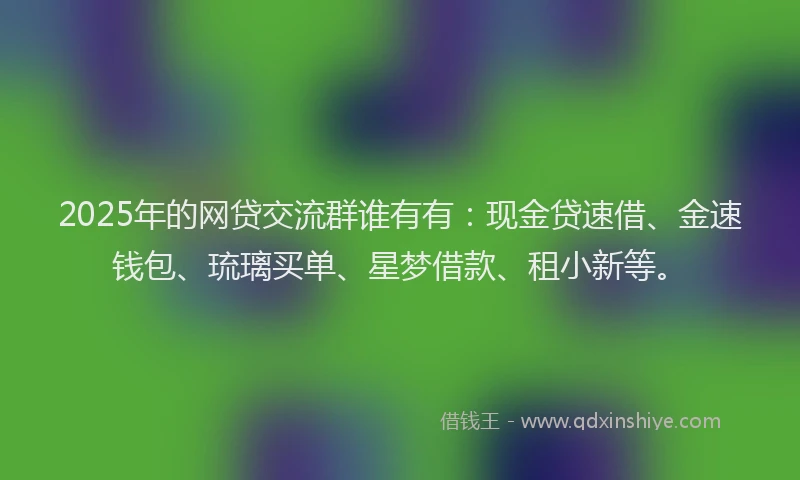 2025年的网贷交流群谁有有：现金贷速借、金速钱包、琉璃买单、星梦借款、租小新等。