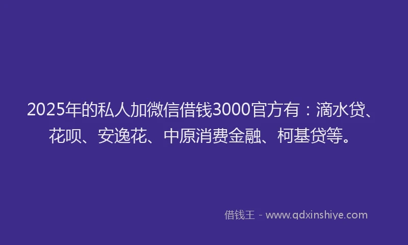 2025年的私人加微信借钱3000官方有：滴水贷、花呗、安逸花、中原消费金融、柯基贷等。