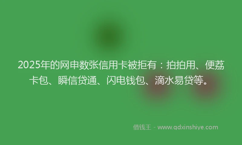 2025年的网申数张信用卡被拒有：拍拍用、便荔卡包、瞬信贷通、闪电钱包、滴水易贷等。