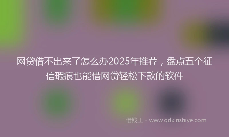 网贷借不出来了怎么办2025年推荐，盘点五个征信瑕疵也能借网贷轻松下款的软件