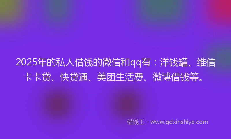 2025年的私人借钱的微信和qq有：洋钱罐、维信卡卡贷、快贷通、美团生活费、微博借钱等。