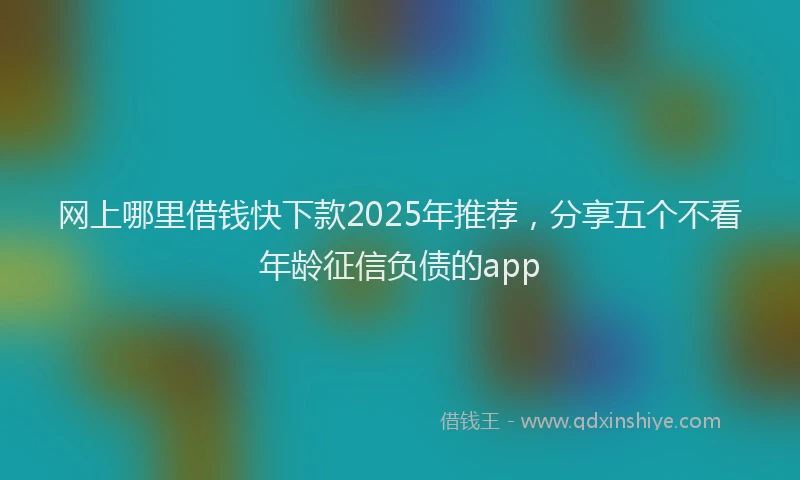 网上哪里借钱快下款2025年推荐，分享五个不看年龄征信负债的app