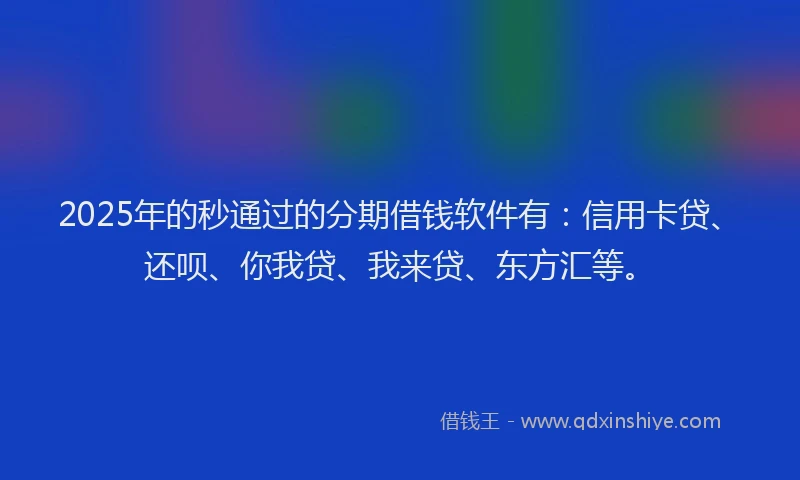 2025年的秒通过的分期借钱软件有：信用卡贷、还呗、你我贷、我来贷、东方汇等。