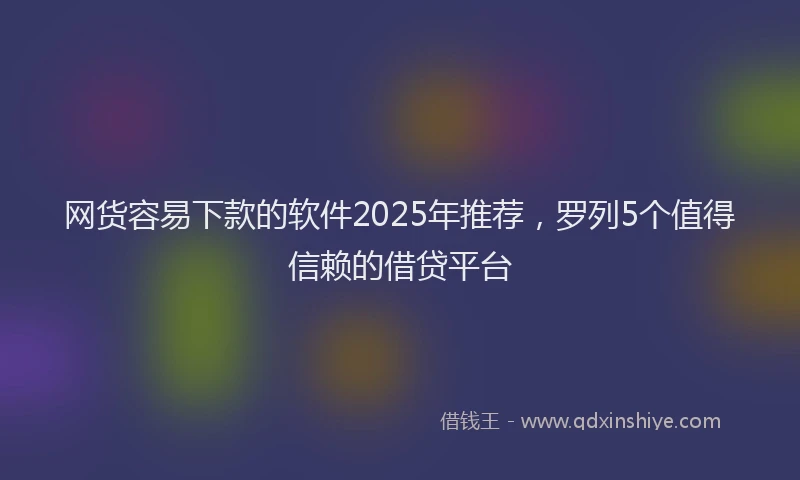 网货容易下款的软件2025年推荐，罗列5个值得信赖的借贷平台