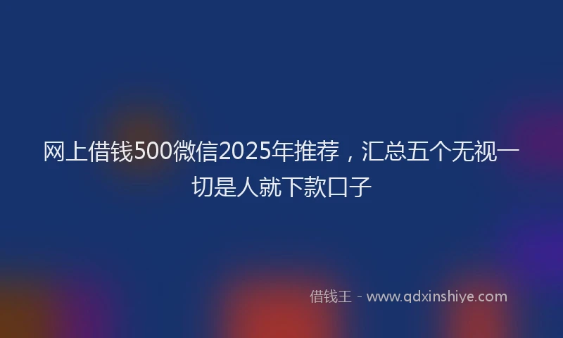 网上借钱500微信2025年推荐，汇总五个无视一切是人就下款口子