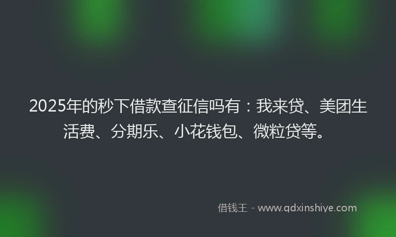 2025年的秒下借款查征信吗有：我来贷、美团生活费、分期乐、小花钱包、微粒贷等。