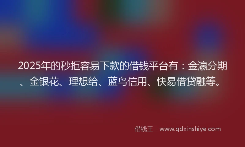 2025年的秒拒容易下款的借钱平台有：金瀛分期、金银花、理想给、蓝鸟信用、快易借贷融等。