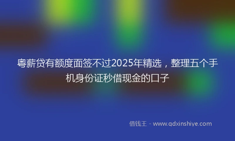 粤薪贷有额度面签不过2025年精选，整理五个手机身份证秒借现金的口子
