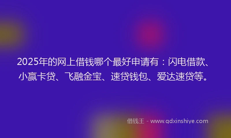 2025年的网上借钱哪个最好申请有：闪电借款、小赢卡贷、飞融金宝、速贷钱包、爱达速贷等。