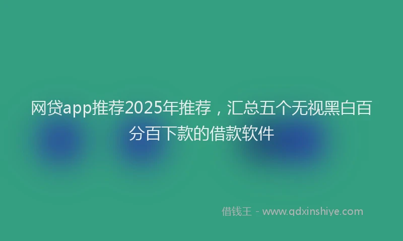 网贷app推荐2025年推荐，汇总五个无视黑白百分百下款的借款软件