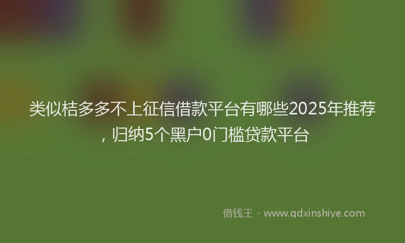 类似桔多多不上征信借款平台有哪些2025年推荐，归纳5个黑户0门槛贷款平台