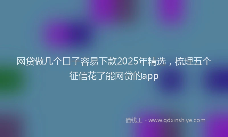 网贷做几个口子容易下款2025年精选，梳理五个征信花了能网贷的app