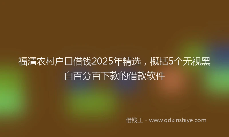 福清农村户口借钱2025年精选，概括5个无视黑白百分百下款的借款软件