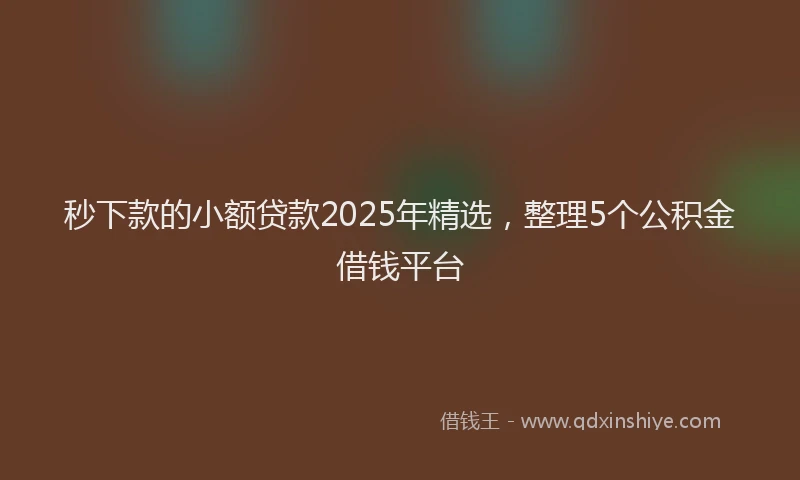 秒下款的小额贷款2025年精选，整理5个公积金借钱平台