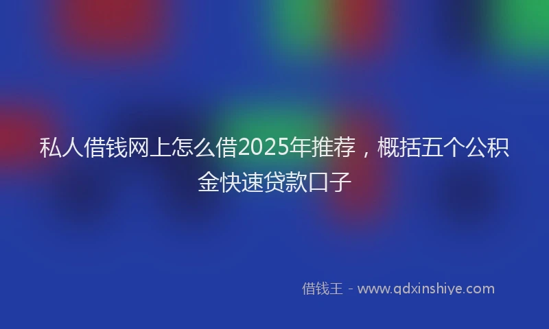 私人借钱网上怎么借2025年推荐，概括五个公积金快速贷款口子