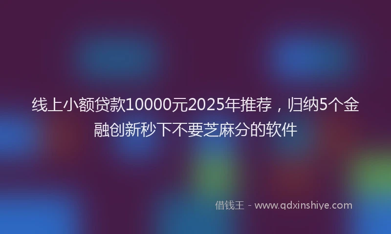 线上小额贷款10000元2025年推荐，归纳5个金融创新秒下不要芝麻分的软件