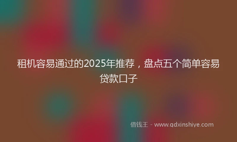 租机容易通过的2025年推荐，盘点五个简单容易贷款口子