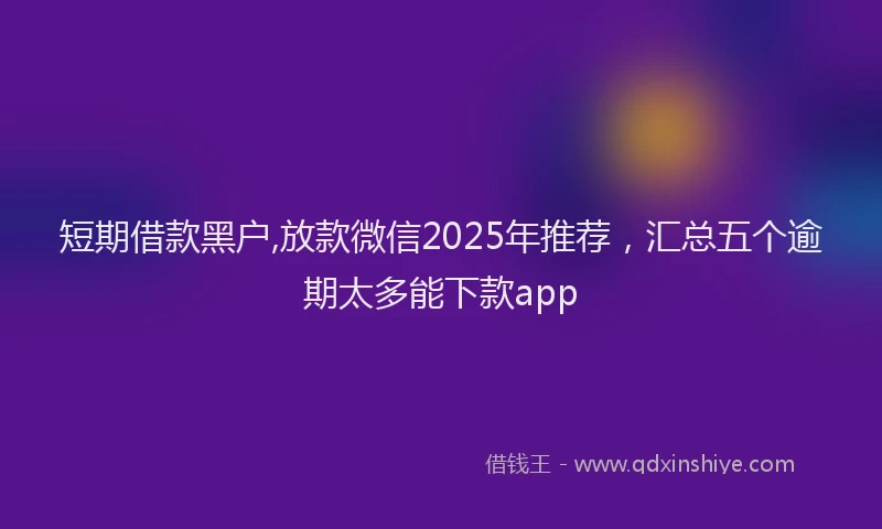 短期借款黑户,放款微信2025年推荐，汇总五个逾期太多能下款app