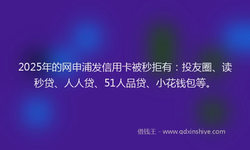 2025年的网申浦发信用卡被秒拒有：投友圈、读秒贷、人人贷、51人品贷、小花钱包等。
