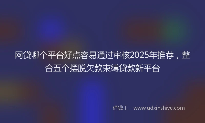 网贷哪个平台好点容易通过审核2025年推荐，整合五个摆脱欠款束缚贷款新平台