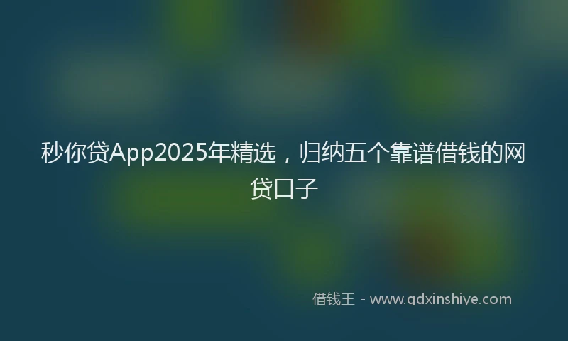 秒你贷App2025年精选，归纳五个靠谱借钱的网贷口子