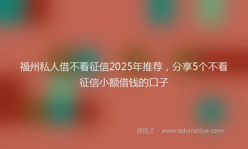 福州私人借不看征信2025年推荐，分享5个不看征信小额借钱的口子