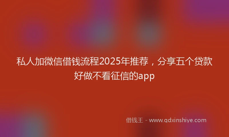 私人加微信借钱流程2025年推荐，分享五个贷款好做不看征信的app