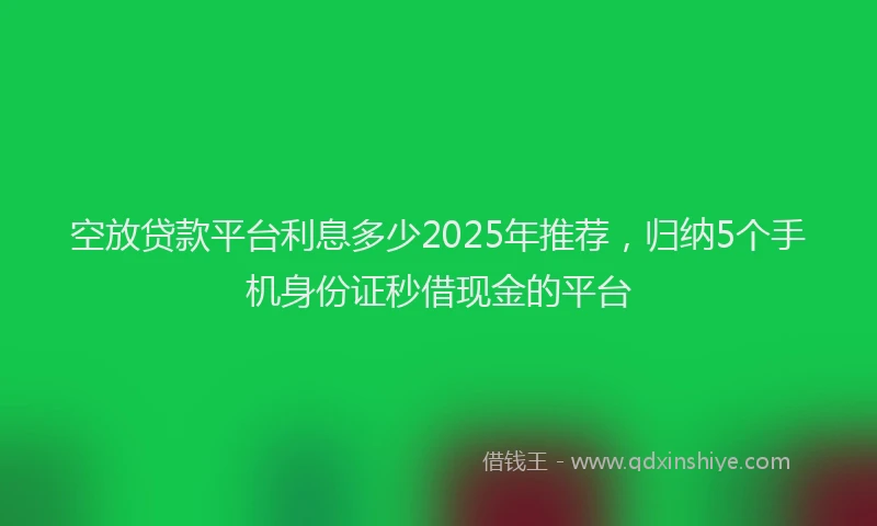 空放贷款平台利息多少2025年推荐，归纳5个手机身份证秒借现金的平台