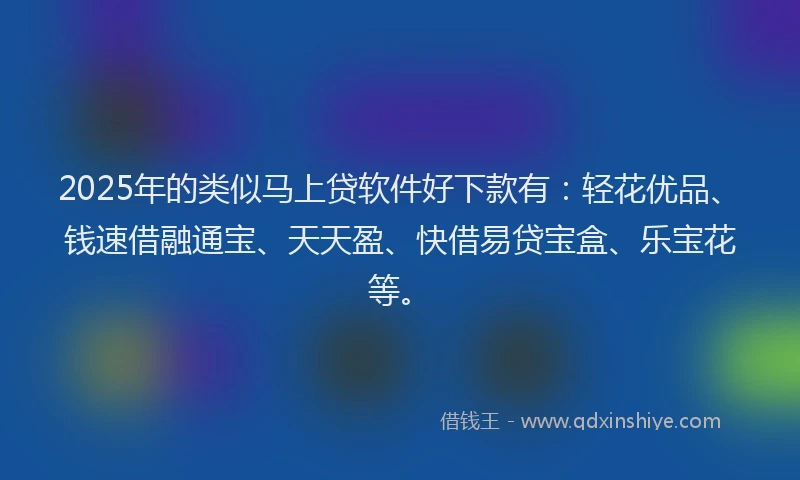 2025年的类似马上贷软件好下款有：轻花优品、钱速借融通宝、天天盈、快借易贷宝盒、乐宝花等。