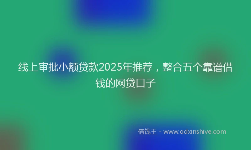 线上审批小额贷款2025年推荐，整合五个靠谱借钱的网贷口子