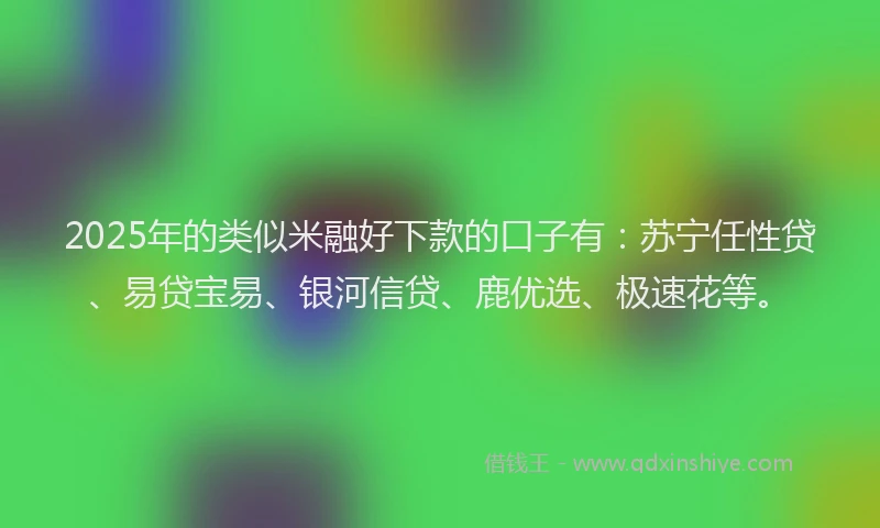 2025年的类似米融好下款的口子有：苏宁任性贷、易贷宝易、银河信贷、鹿优选、极速花等。