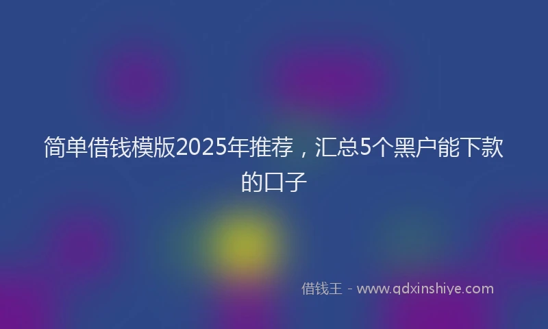 简单借钱模版2025年推荐，汇总5个黑户能下款的口子