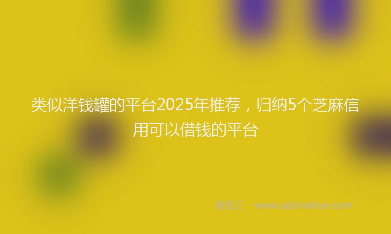 类似洋钱罐的平台2025年推荐，归纳5个芝麻信用可以借钱的平台
