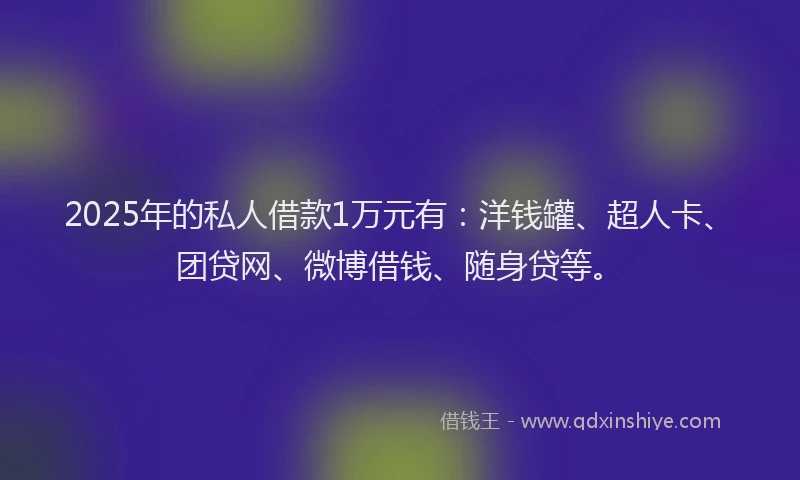 2025年的私人借款1万元有：洋钱罐、超人卡、团贷网、微博借钱、随身贷等。