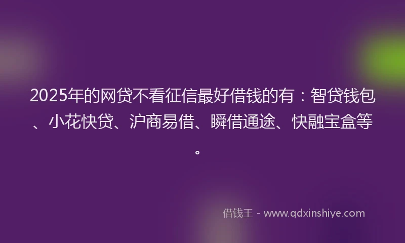 2025年的网贷不看征信最好借钱的有：智贷钱包、小花快贷、沪商易借、瞬借通途、快融宝盒等。
